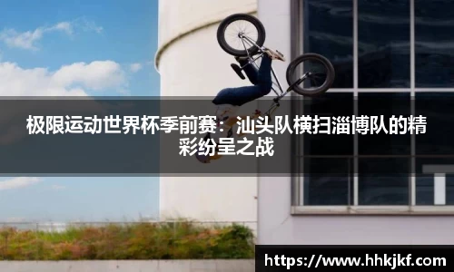 极限运动世界杯季前赛：汕头队横扫淄博队的精彩纷呈之战