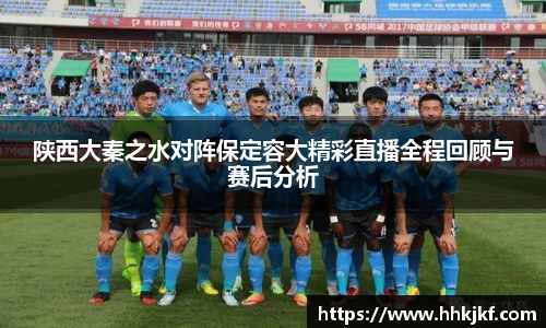 陕西大秦之水对阵保定容大精彩直播全程回顾与赛后分析